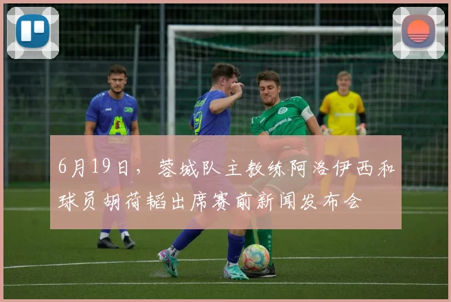 6月19日，蓉城队主教练阿洛伊西和球员胡荷韬出席赛前新闻发布会