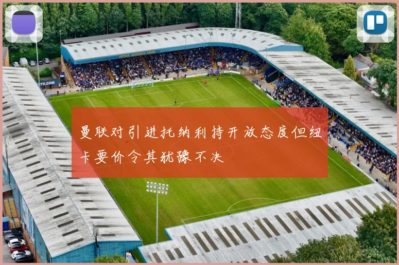 曼联对引进托纳利持开放态度但纽卡要价令其犹豫不决