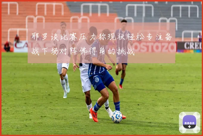 耶罗谈比赛压力称现状轻松专注备战下场对阵佛得角的挑战