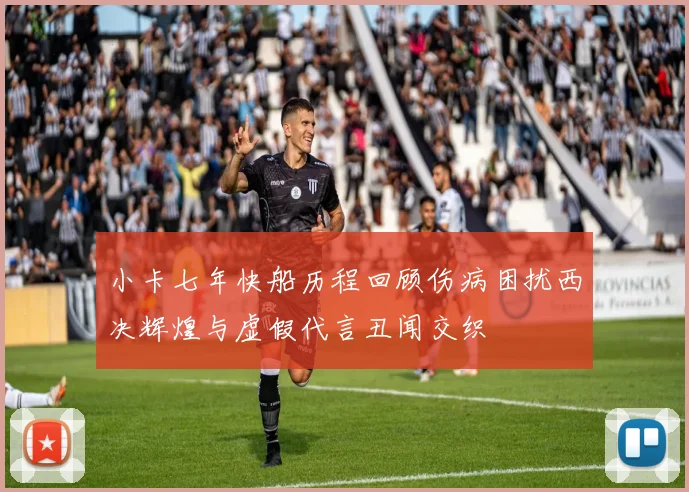 小卡七年快船历程回顾伤病困扰西决辉煌与虚假代言丑闻交织