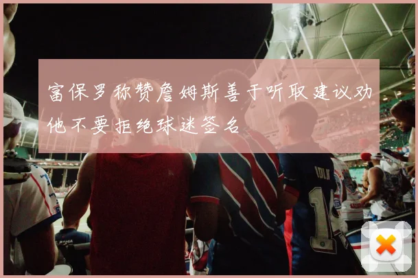 富保罗称赞詹姆斯善于听取建议劝他不要拒绝球迷签名