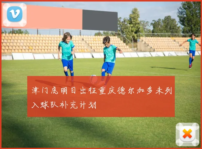 津门虎明日出征重庆德尔加多未列入球队补充计划