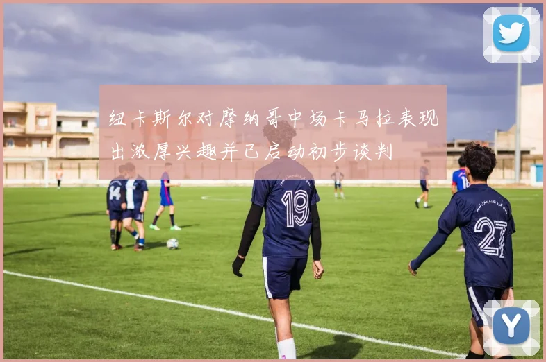 纽卡斯尔对摩纳哥中场卡马拉表现出浓厚兴趣并已启动初步谈判