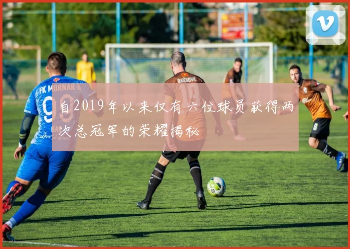 自2019年以来仅有六位球员获得两次总冠军的荣耀揭秘