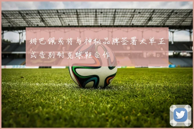 姆巴佩或将与神秘品牌签署大单正式告别耐克球鞋合作