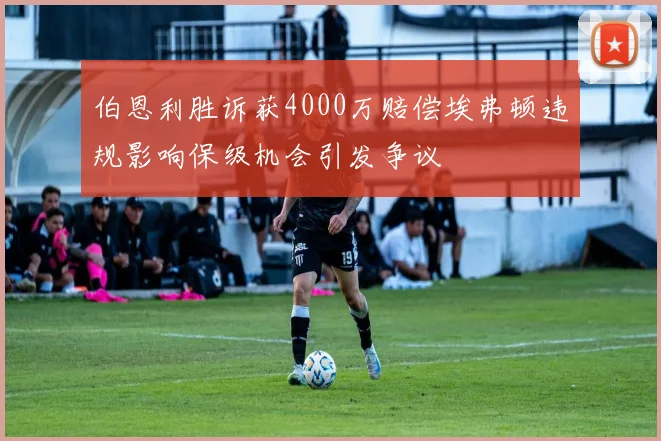 伯恩利胜诉获4000万赔偿埃弗顿违规影响保级机会引发争议