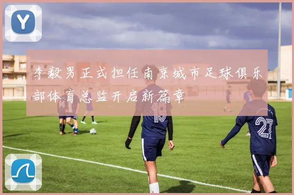 李毅男正式担任南京城市足球俱乐部体育总监开启新篇章