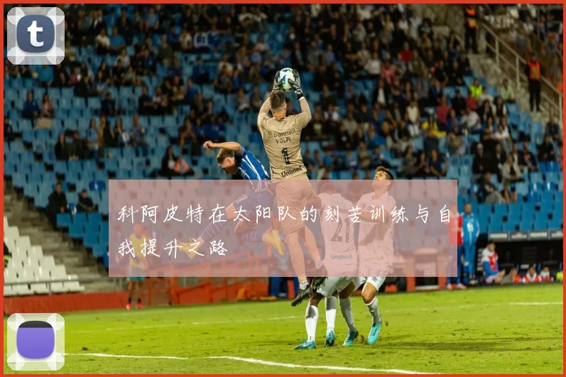 科阿皮特在太阳队的刻苦训练与自我提升之路