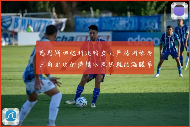 巴恩斯回忆科比对女儿严格训练与三角进攻的热情以及送鞋的温暖举动