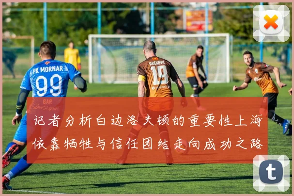 记者分析白边洛夫顿的重要性上海依靠牺牲与信任团结走向成功之路