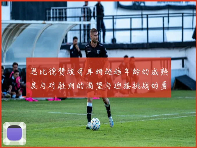 恩比德赞埃奇库姆超越年龄的成熟度与对胜利的渴望与迎接挑战的勇气