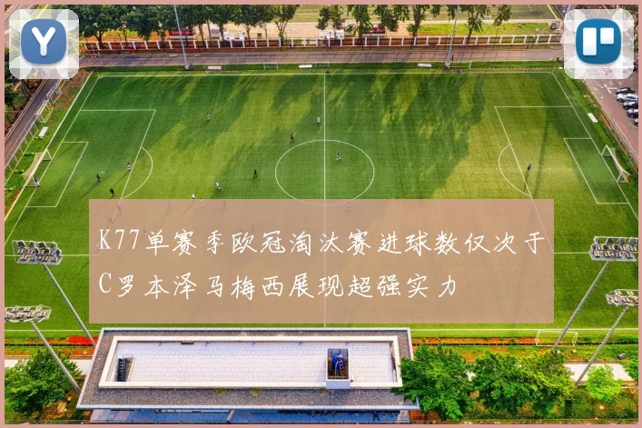K77单赛季欧冠淘汰赛进球数仅次于C罗本泽马梅西展现超强实力