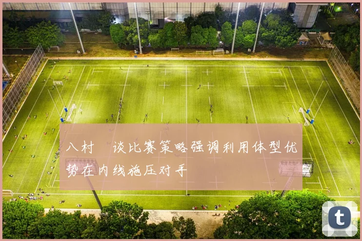 八村塁谈比赛策略强调利用体型优势在内线施压对手