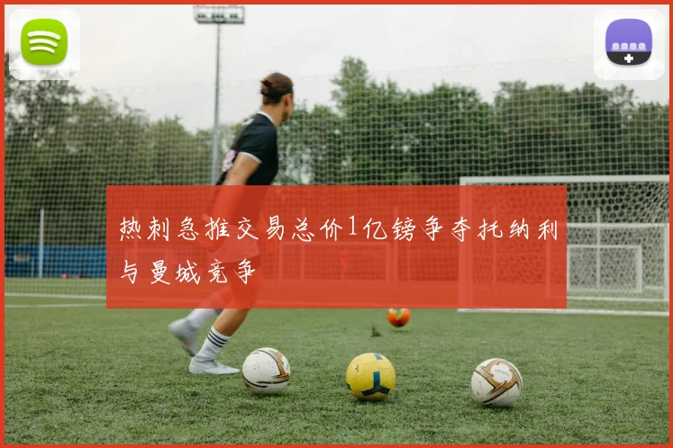 热刺急推交易总价1亿镑争夺托纳利与曼城竞争