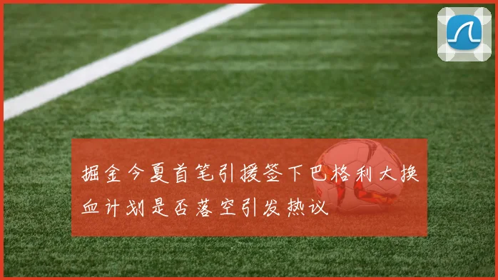 掘金今夏首笔引援签下巴格利大换血计划是否落空引发热议