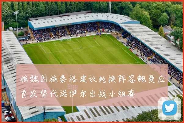 施魏因施泰格建议轮换阵容鲍曼应首发替代诺伊尔出战小组赛