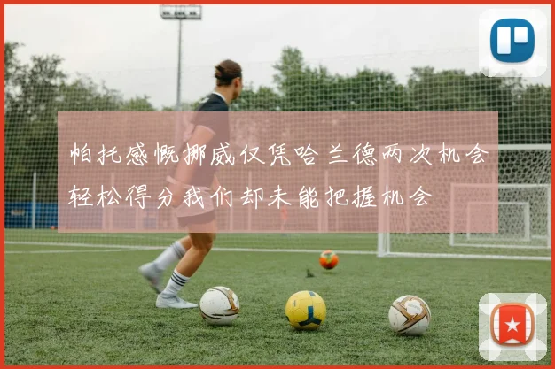 帕托感慨挪威仅凭哈兰德两次机会轻松得分我们却未能把握机会