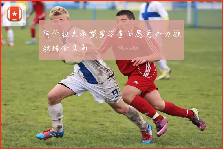 阿什拉夫希望重返皇马愿意全力推动转会交易