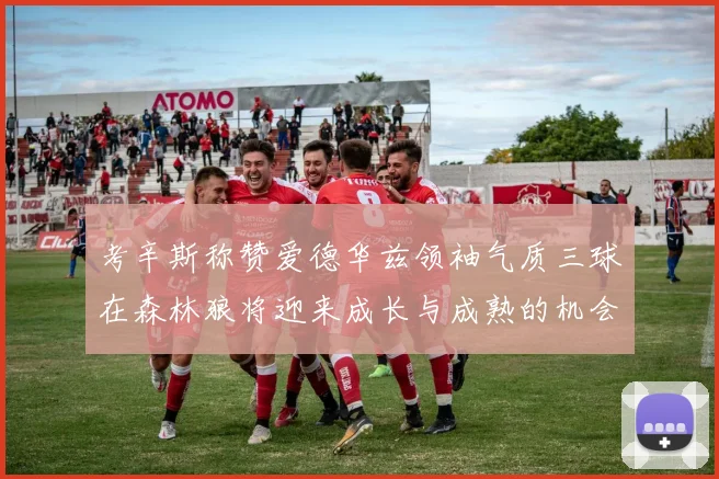 考辛斯称赞爱德华兹领袖气质三球在森林狼将迎来成长与成熟的机会