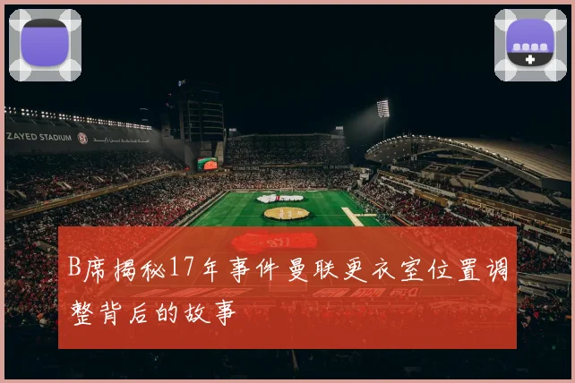B席揭秘17年事件曼联更衣室位置调整背后的故事