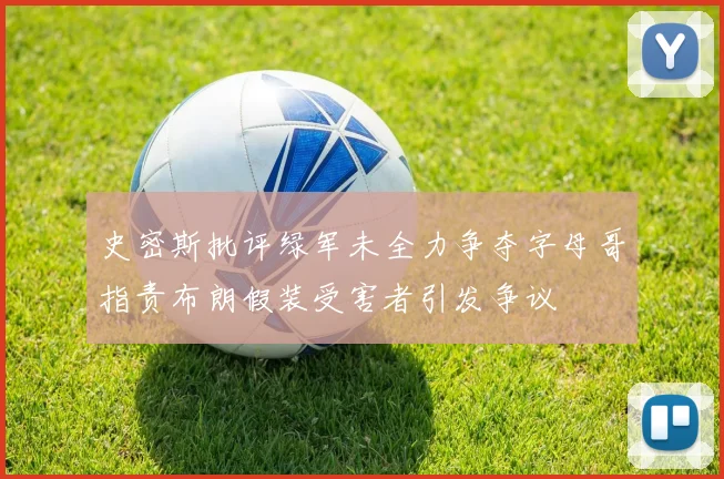 史密斯批评绿军未全力争夺字母哥指责布朗假装受害者引发争议