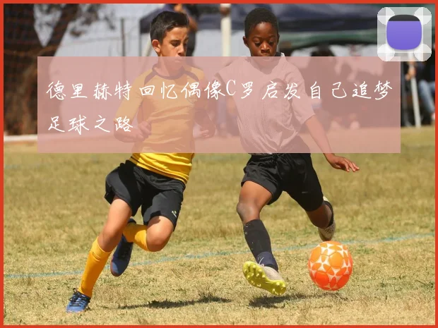 德里赫特回忆偶像C罗启发自己追梦足球之路
