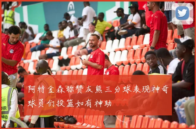 阿特金森称赞灰熊三分球表现神奇球员们投篮如有神助