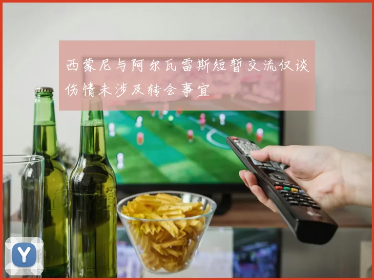 西蒙尼与阿尔瓦雷斯短暂交流仅谈伤情未涉及转会事宜