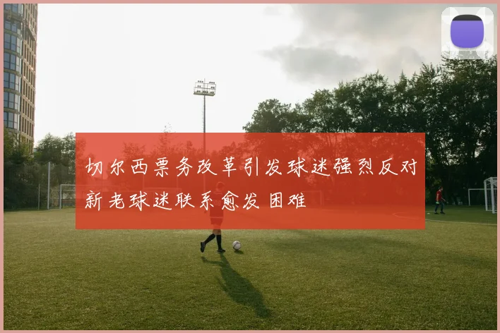 切尔西票务改革引发球迷强烈反对新老球迷联系愈发困难