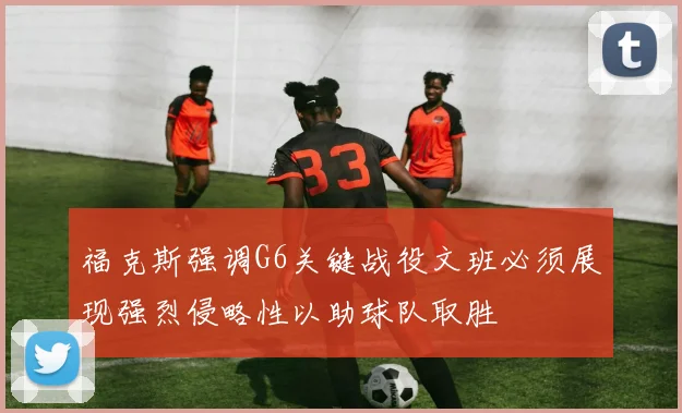 福克斯强调G6关键战役文班必须展现强烈侵略性以助球队取胜