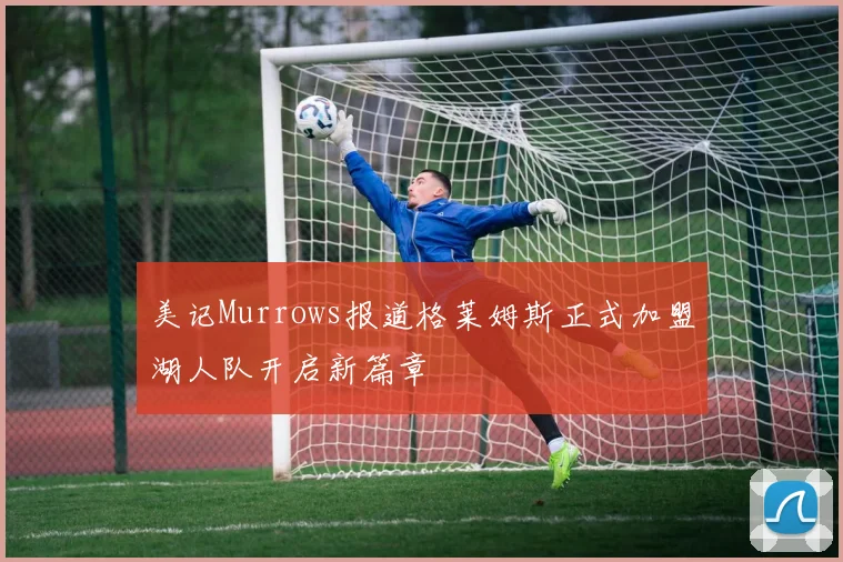 美记Murrows报道格莱姆斯正式加盟湖人队开启新篇章